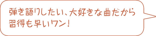 弾き語りしたい、大好きな曲だから習得も早いワン！